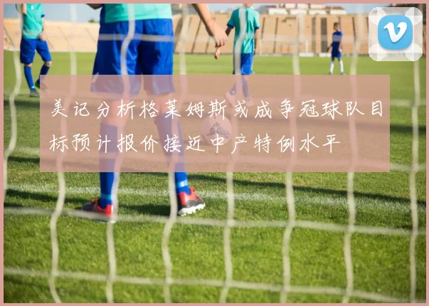 美记分析格莱姆斯或成争冠球队目标预计报价接近中产特例水平