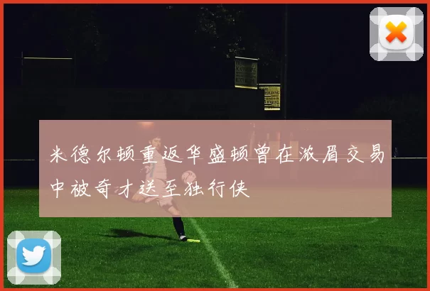 米德尔顿重返华盛顿曾在浓眉交易中被奇才送至独行侠
