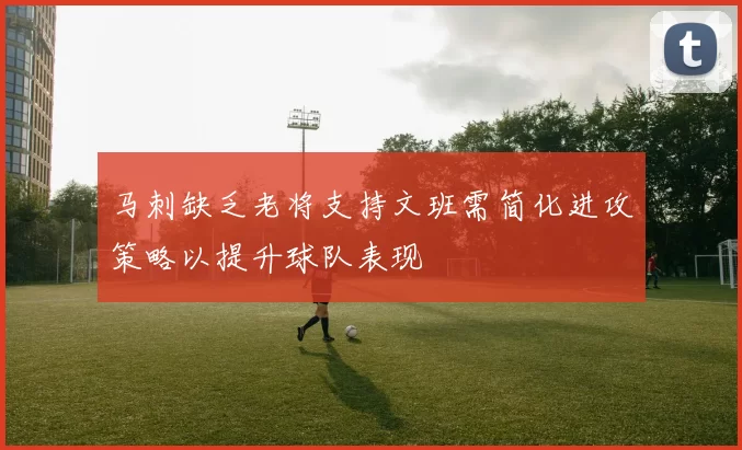 马刺缺乏老将支持文班需简化进攻策略以提升球队表现