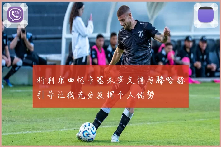 科利尔回忆卡塞米罗支持与滕哈赫引导让我充分发挥个人优势