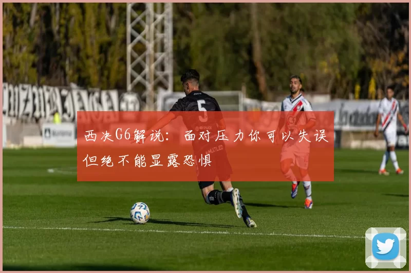 西决G6解说：面对压力你可以失误但绝不能显露恐惧