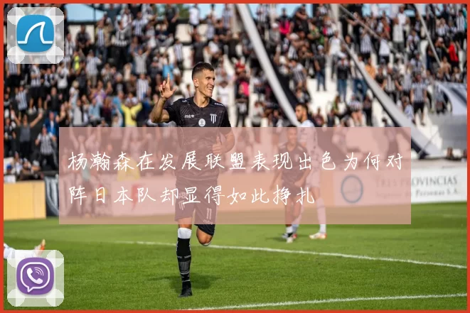 杨瀚森在发展联盟表现出色为何对阵日本队却显得如此挣扎