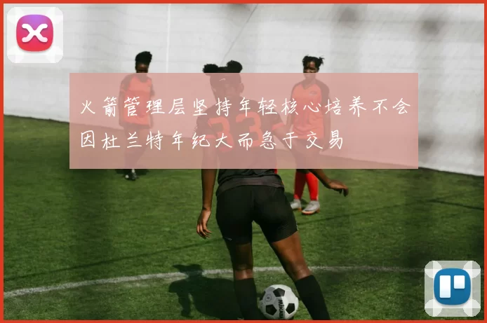 火箭管理层坚持年轻核心培养不会因杜兰特年纪大而急于交易