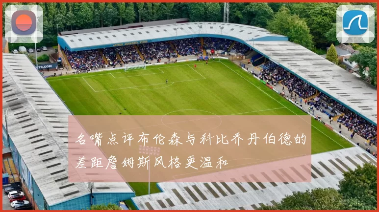 名嘴点评布伦森与科比乔丹伯德的差距詹姆斯风格更温和