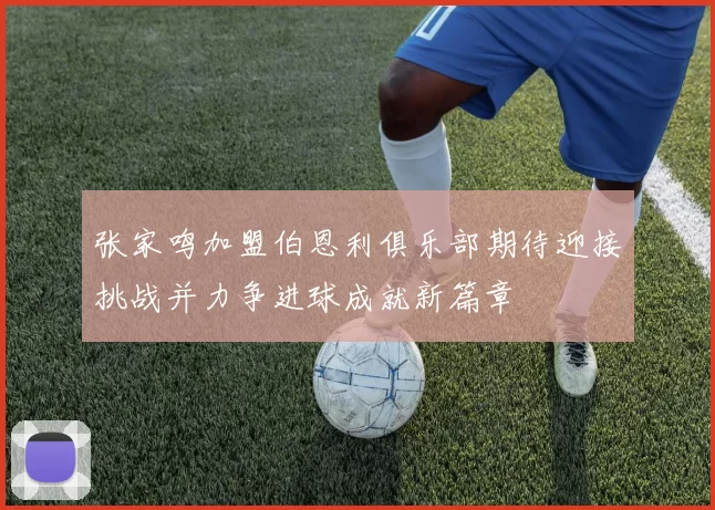 张家鸣加盟伯恩利俱乐部期待迎接挑战并力争进球成就新篇章