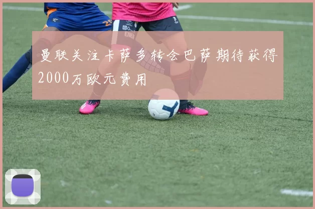 曼联关注卡萨多转会巴萨期待获得2000万欧元费用
