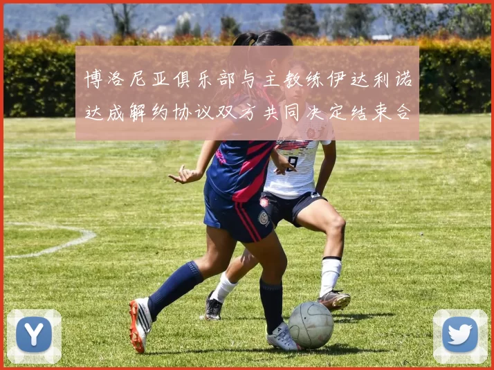 博洛尼亚俱乐部与主教练伊达利诺达成解约协议双方共同决定结束合作关系