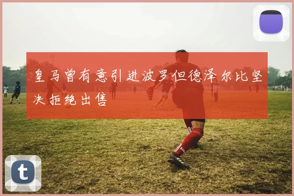 皇马曾有意引进波罗但德泽尔比坚决拒绝出售