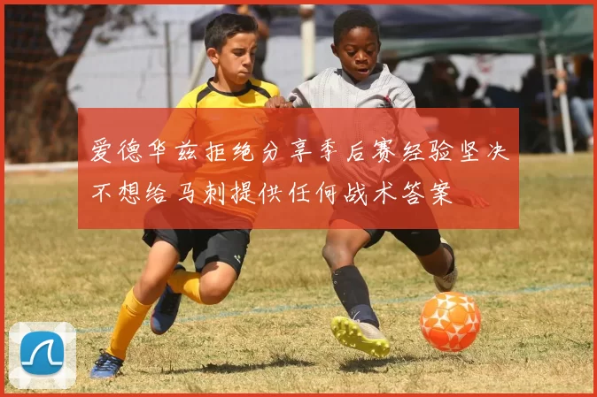 爱德华兹拒绝分享季后赛经验坚决不想给马刺提供任何战术答案