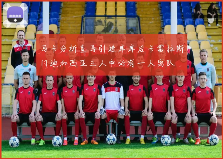 马卡分析皇马引进库库后卡雷拉斯门迪加西亚三人中必有一人离队